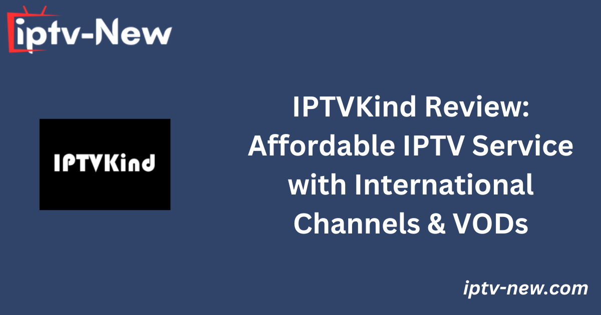 IPTVKind Review: Affordable IPTV Service with International Channels & VODs