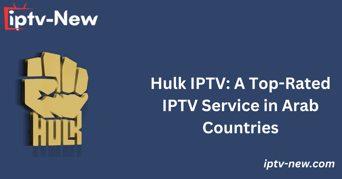 Hulk IPTV: A Top-Rated IPTV Service in Arab Countries