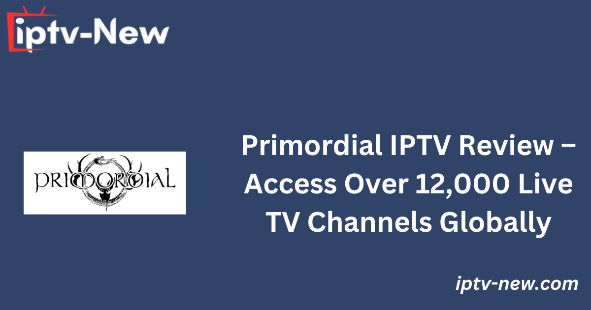 Primordial IPTV Review – Access Over 12,000 Live TV Channels Globally