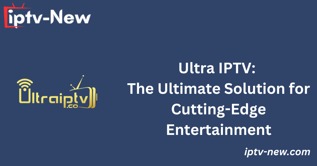 Ultra IPTV: The Ultimate Solution for Cutting-Edge Entertainment